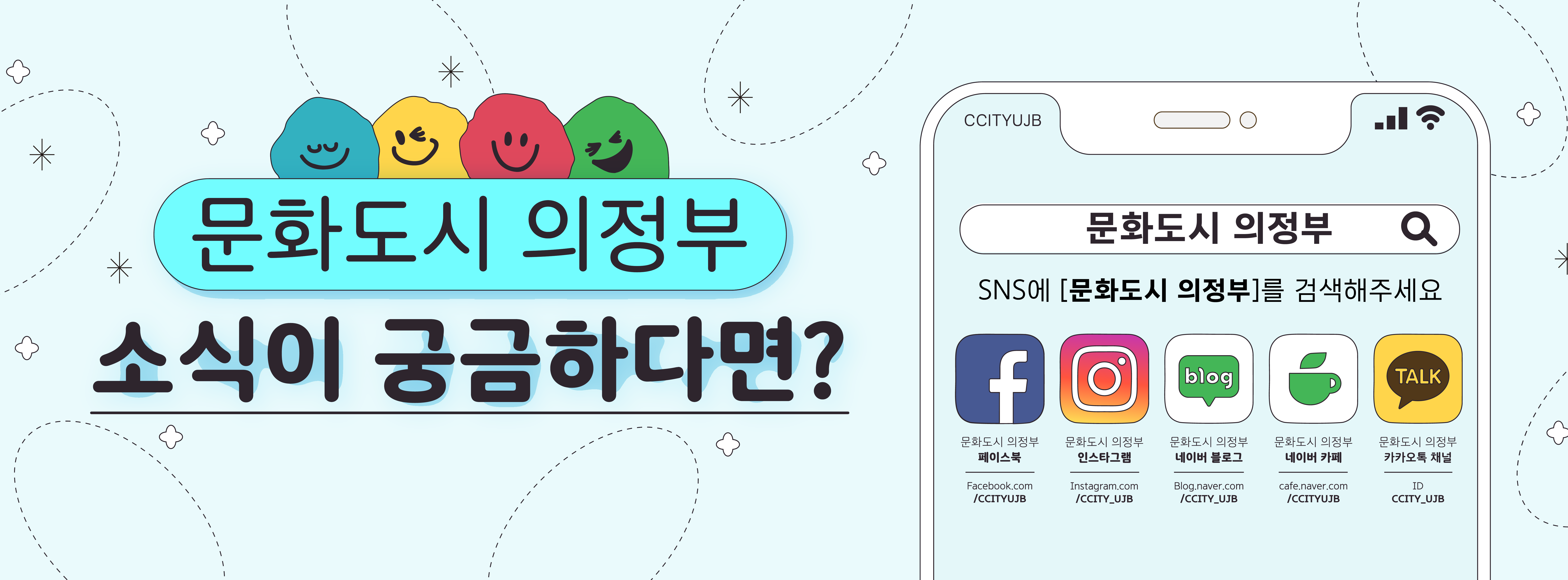 문화도시 의정부 소식이 궁금하다면? [문화도시의정부] SNS에 문화도시의정부를검색해주세요 문화도시의정부 페이스북 Facebook.com/CCITYUJB 문화도시의정부 인스타그램 Instagram.com/CCITY_UJB 문화도시의정부 네이버 블로그 Blog.naver.com/CCITY_UJB 문화도시의정부 네이버 카페 cafe.naver.com/CCITYUJB 문화도시의정부 카카오톡채널 ID CCITY_UJB