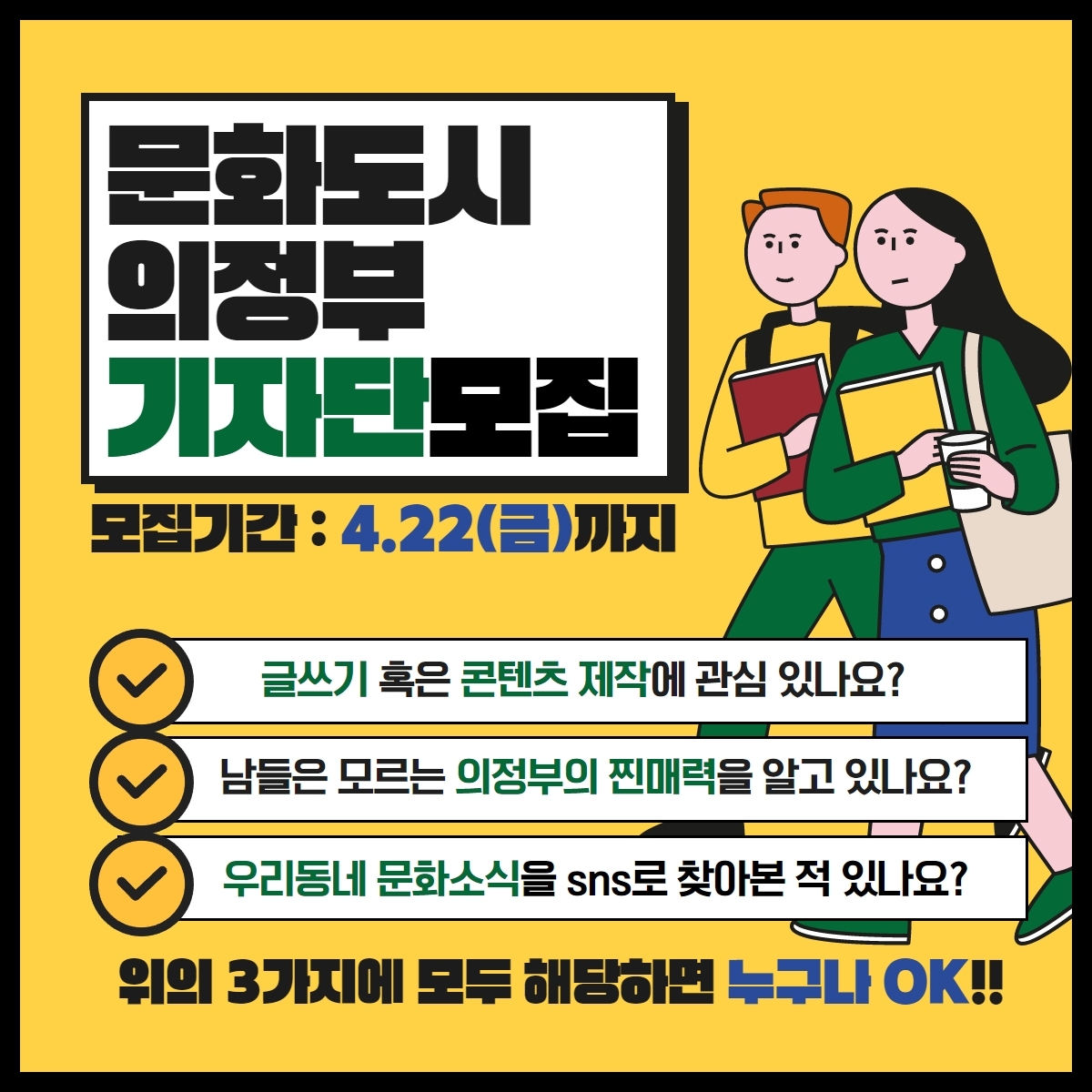 [문화도시 의정부 기자단 모집 포스터]   모집기간: 2022년 4월 22일(금)까지.   글쓰기 또는 콘텐츠 제작에 관심이 있고, 의정부의 찐매력을 알고 있으며, 우리 동네 문화소식을 SNS로 찾아본 경험이 있다면 누구나 지원 가능.   노란 배경에 책과 커피를 든 청년 일러스트 포함.